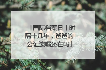 国际档案日丨时隔十几年，爸爸的公证遗嘱还在吗