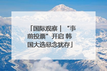 国际观察｜“事前投票”开启 韩国大选悬念犹存