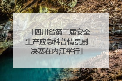 四川省第二届安全生产应急科普情景剧决赛在内江举行