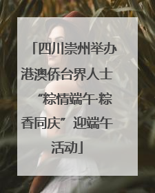 四川崇州举办港澳侨台界人士“粽情端午·粽香同庆”迎端午活动