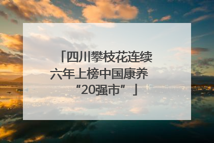 四川攀枝花连续六年上榜中国康养“20强市”