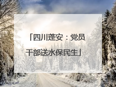 四川蓬安：党员干部送水保民生