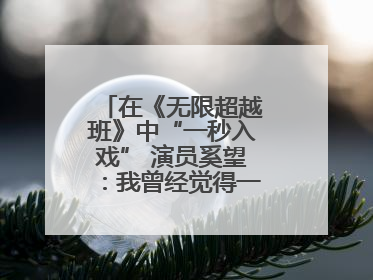 在《无限超越班》中“一秒入戏” 演员奚望：我曾经觉得一定不要做演员