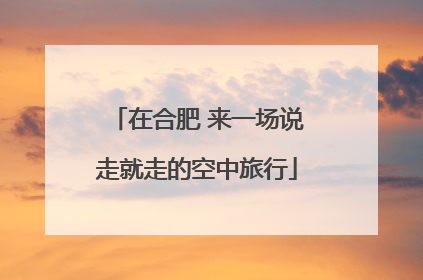 在合肥 来一场说走就走的空中旅行