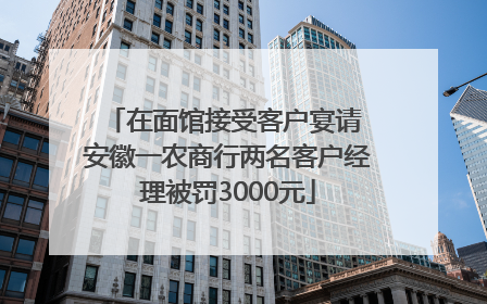 在面馆接受客户宴请 安徽一农商行两名客户经理被罚3000元