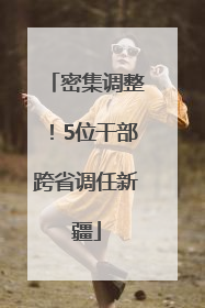 密集调整！5位干部跨省调任新疆