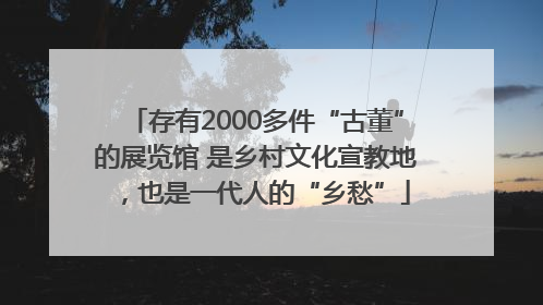 存有2000多件“古董”的展览馆 是乡村文化宣教地，也是一代人的“乡愁”
