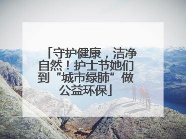 守护健康，洁净自然！护士节她们到“城市绿肺”做公益环保