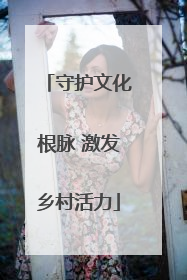 守护文化根脉 激发乡村活力