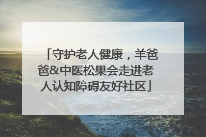 守护老人健康，羊爸爸&中医松果会走进老人认知障碍友好社区