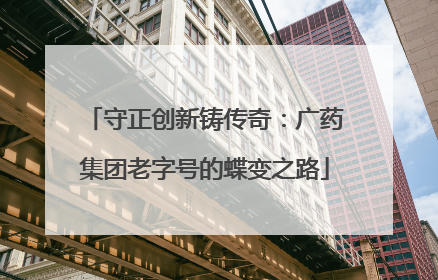 守正创新铸传奇：广药集团老字号的蝶变之路