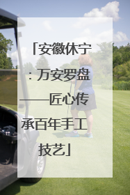 安徽休宁：万安罗盘——匠心传承百年手工技艺