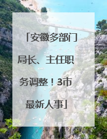 安徽多部门局长、主任职务调整！3市最新人事