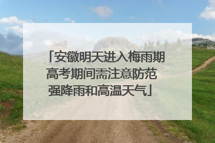 安徽明天进入梅雨期 高考期间需注意防范强降雨和高温天气