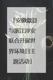 安徽歙县与浙江淳安联合开展世界环境日主题活动