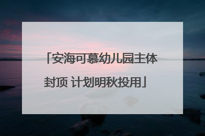 安海可慕幼儿园主体封顶 计划明秋投用