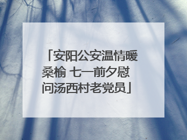安阳公安温情暖桑榆 七一前夕慰问汤西村老党员