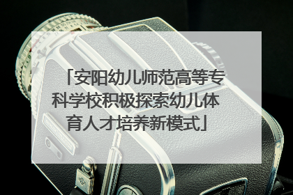 安阳幼儿师范高等专科学校积极探索幼儿体育人才培养新模式