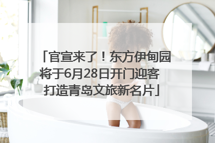官宣来了！东方伊甸园将于6月28日开门迎客 打造青岛文旅新名片