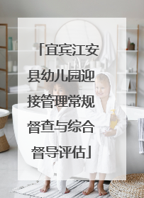 宜宾江安县幼儿园迎接管理常规督查与综合督导评估