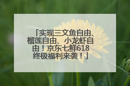 实现三文鱼自由、榴莲自由、小龙虾自由！京东七鲜618终极福利来袭！