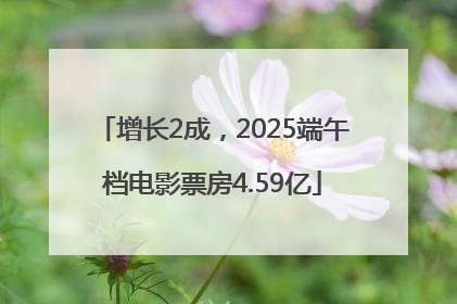 增长2成，2025端午档电影票房4.59亿