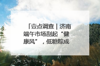 壹点调查｜济南端午市场刮起“健康风”，低糖粽成消费者“新宠”