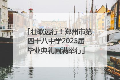 壮歌远行！郑州市第四十八中学2025届毕业典礼圆满举行