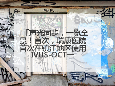 声光同步，一览全景！首次，瑞康医院首次在镇江地区使用IVUS-OCT一体机全程指导冠脉介入手术