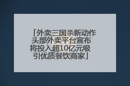 外卖三国杀新动作 头部外卖平台宣布将投入超10亿元吸引优质餐饮商家