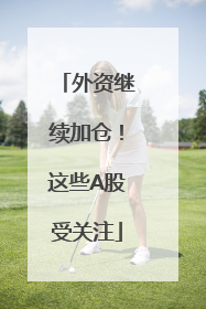 外资继续加仓！这些A股受关注