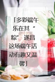 多彩端午 乐在其“粽” 遂昌这场端午活动有趣又温馨