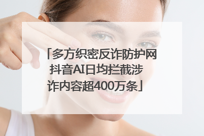 多方织密反诈防护网 抖音AI日均拦截涉诈内容超400万条