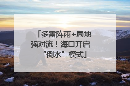 多雷阵雨+局地强对流！海口开启“倒水”模式