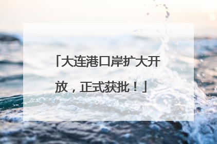 大连港口岸扩大开放，正式获批！