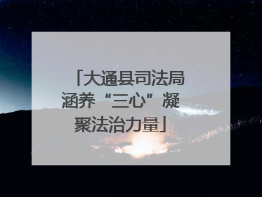 大通县司法局涵养“三心”凝聚法治力量