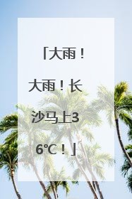 大雨！大雨！长沙马上36℃！