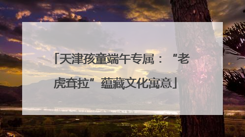 天津孩童端午专属：“老虎耷拉”蕴藏文化寓意