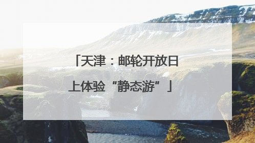 天津：邮轮开放日上体验“静态游”