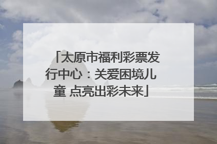 太原市福利彩票发行中心：关爱困境儿童 点亮出彩未来