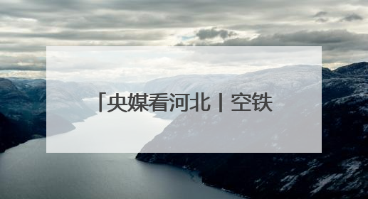 央媒看河北丨空铁陆海“织”新网 经贸盛会“链”全球