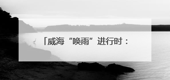 威海“唤雨”进行时：气象人“追云”增雨
