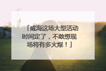 威海这场大型活动时间定了，不敢想现场将有多火爆！