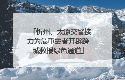 忻州、太原交警接力为危重患者开辟跨城救援绿色通道