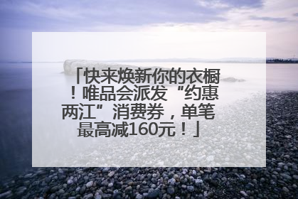 快来焕新你的衣橱！唯品会派发“约惠两江”消费券，单笔最高减160元！