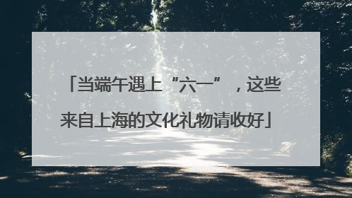 当端午遇上“六一”，这些来自上海的文化礼物请收好