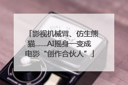 影视机械臂、仿生熊猫……AI摇身一变成电影“创作合伙人”
