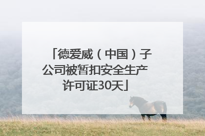 德爱威（中国）子公司被暂扣安全生产许可证30天