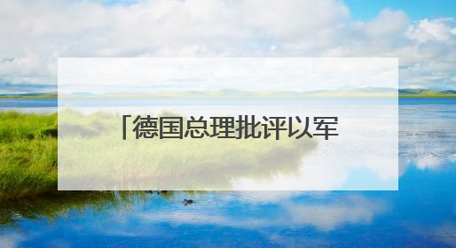 德国总理批评以军在加沙军事行动