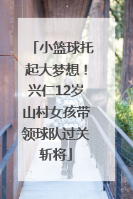 小篮球托起大梦想！兴仁12岁山村女孩带领球队过关斩将